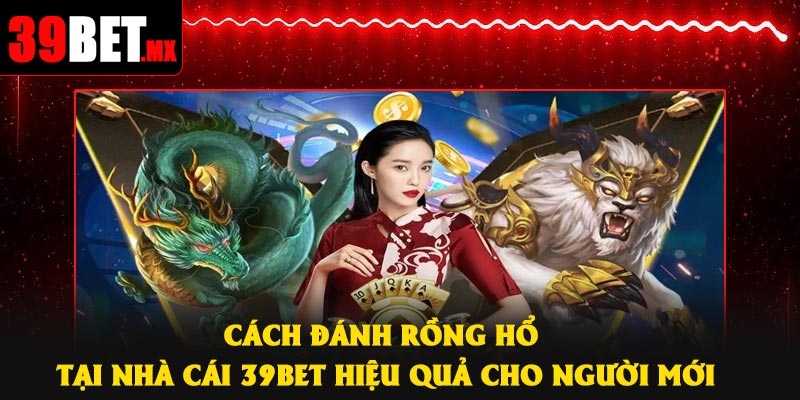 Cách Đánh Rồng Hổ Tại Nhà Cái 39Bet Hiệu Quả Cho Người Mới