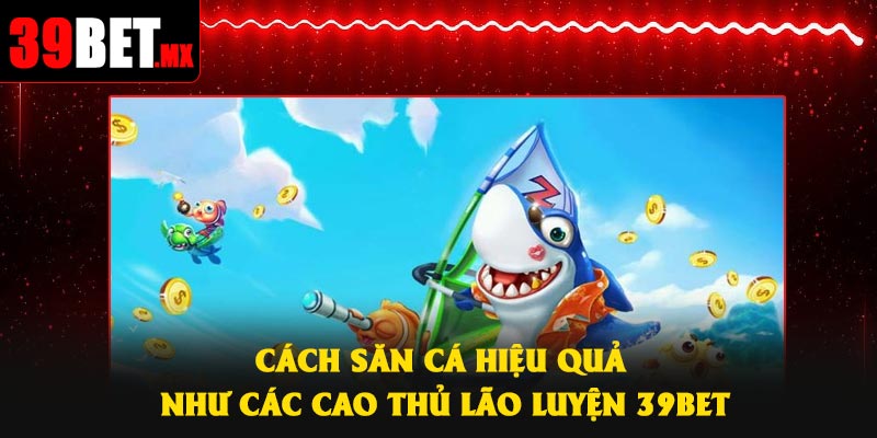 Cách săn cá hiệu quả như các cao thủ lão luyện 39Bet