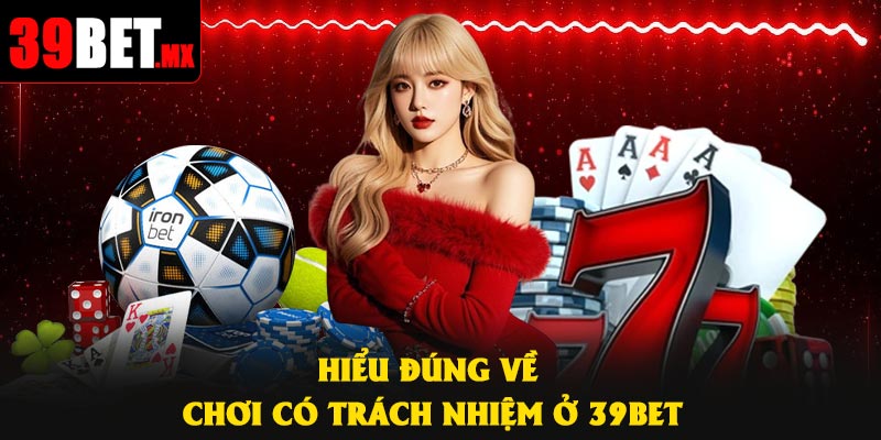 Hiểu đúng về chơi có trách nhiệm ở 39Bet