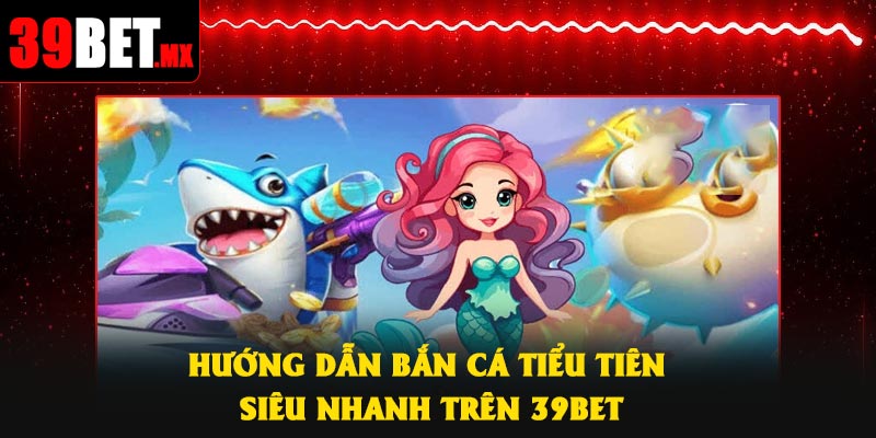 Hướng dẫn Bắn Cá Tiểu Tiên siêu nhanh trên 39Bet