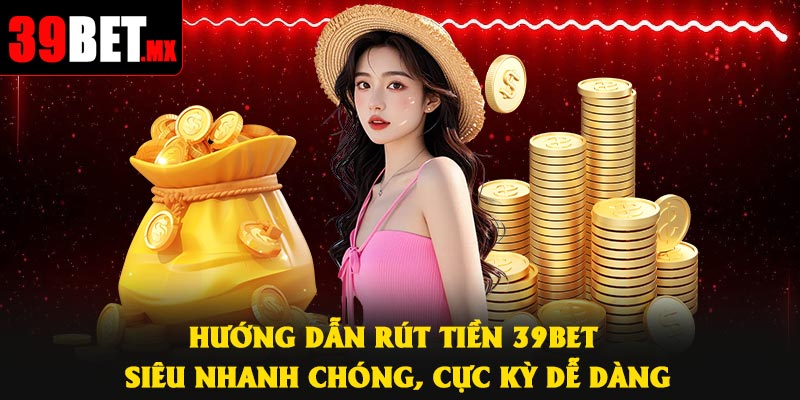 Hướng dẫn rút tiền 39Bet siêu nhanh chóng, cực kỳ dễ dàng