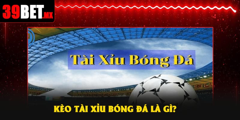 Kèo Tài Xỉu bóng đá là gì?
