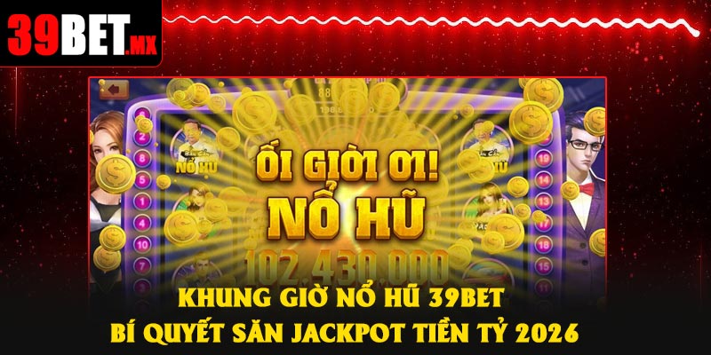 Khung Giờ Nổ Hũ 39Bet – Bí Quyết Săn Jackpot Tiền Tỷ 2026