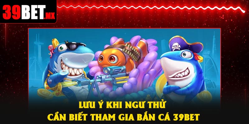 Lưu ý khi ngư thử cần biết tham gia Bắn Cá 39Bet