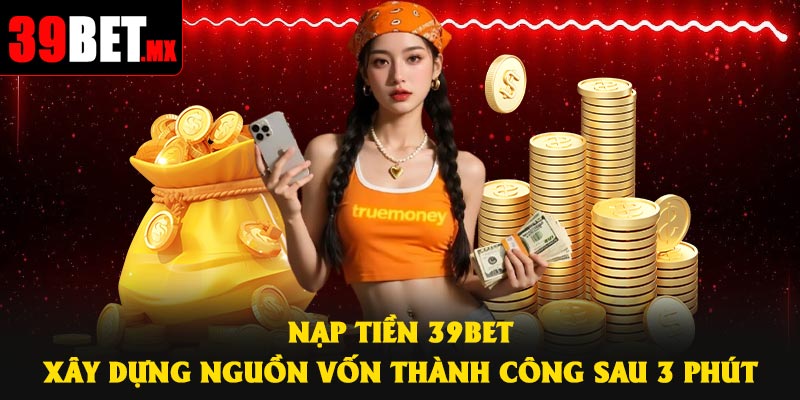 Nạp Tiền 39Bet – Xây Dựng Nguồn Vốn Thành Công Sau 3 Phút