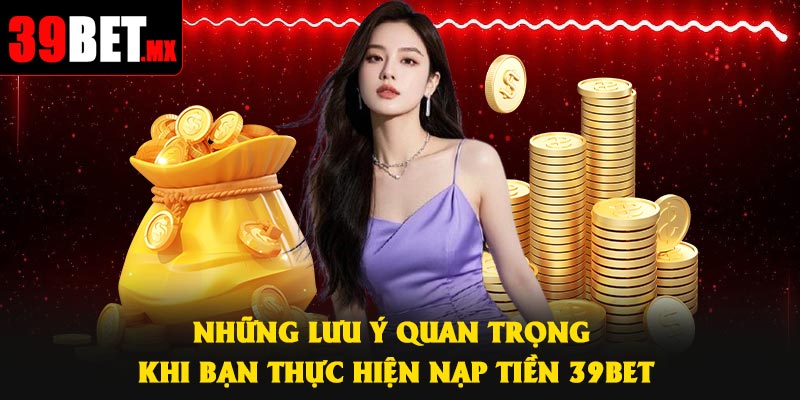 Những lưu ý quan trọng khi bạn thực hiện nạp tiền 39Bet