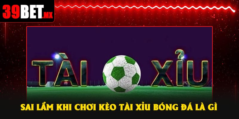 Sai lầm khi chơi kèo Tài Xỉu bóng đá là gì