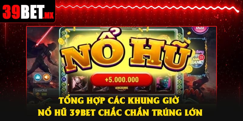 Tổng hợp các khung giờ nổ hũ 39Bet chắc chắn trúng lớn