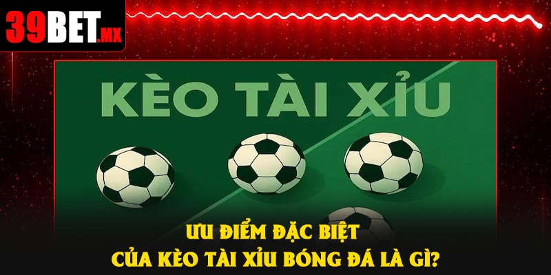 Ưu điểm đặc biệt của kèo Tài Xỉu bóng đá là gì?