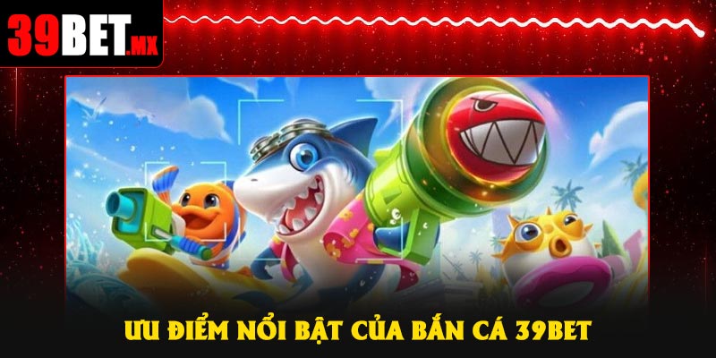 Ưu điểm nổi bật của Bắn Cá 39Bet